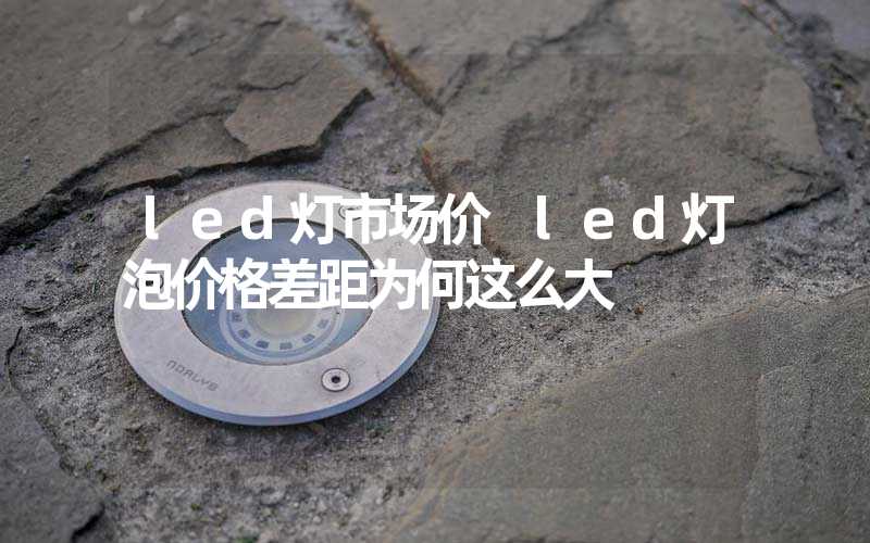 led灯市场价 led灯泡价格差距为何这么大